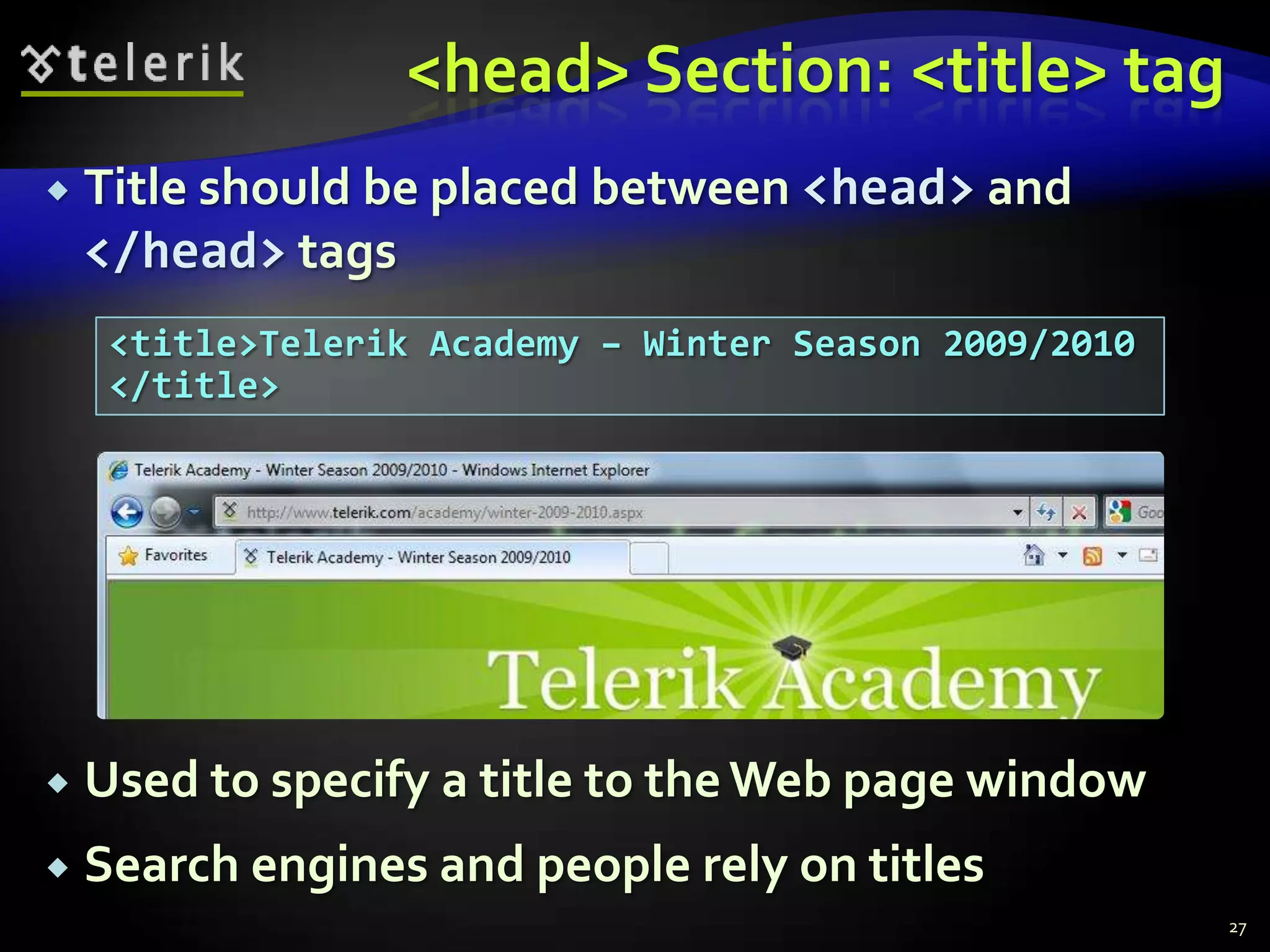 <head> Section: <title> tag
   Title should be placed between <head> and
    </head> tags
     <title>Telerik Academy – Winter Season 2009/2010
     </title>




   Used to specify a title to the Web page window
   Search engines and people rely on titles
                                                        27
 