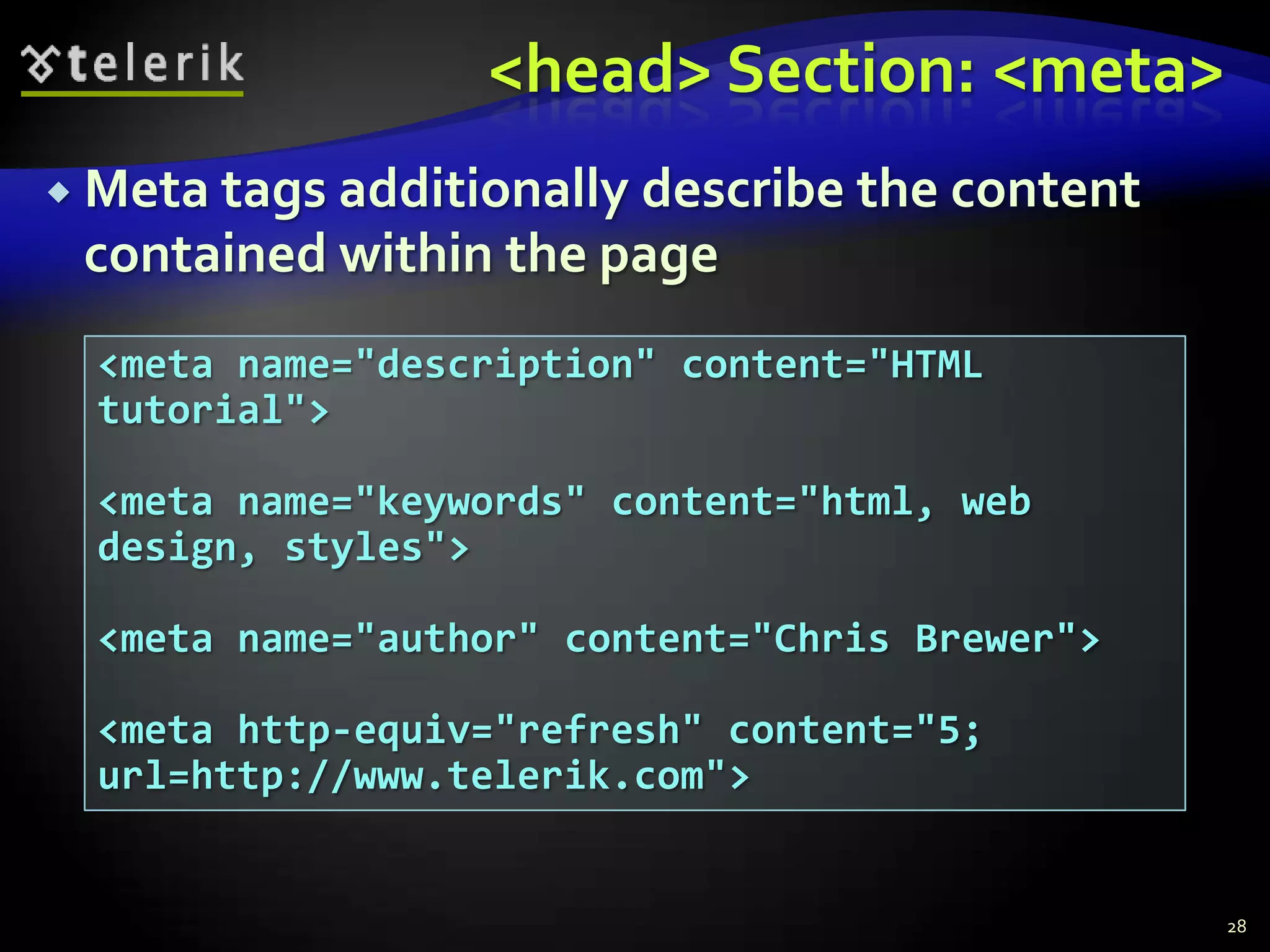 <head> Section: <meta>
 Meta tags additionally
                       describe the content
 contained within the page
  <meta name="description" content="HTML
  tutorial">

  <meta name="keywords" content="html, web
  design, styles">

  <meta name="author" content="Chris Brewer">

  <meta http-equiv="refresh" content="5;
  url=http://www.telerik.com">


                                                28
 