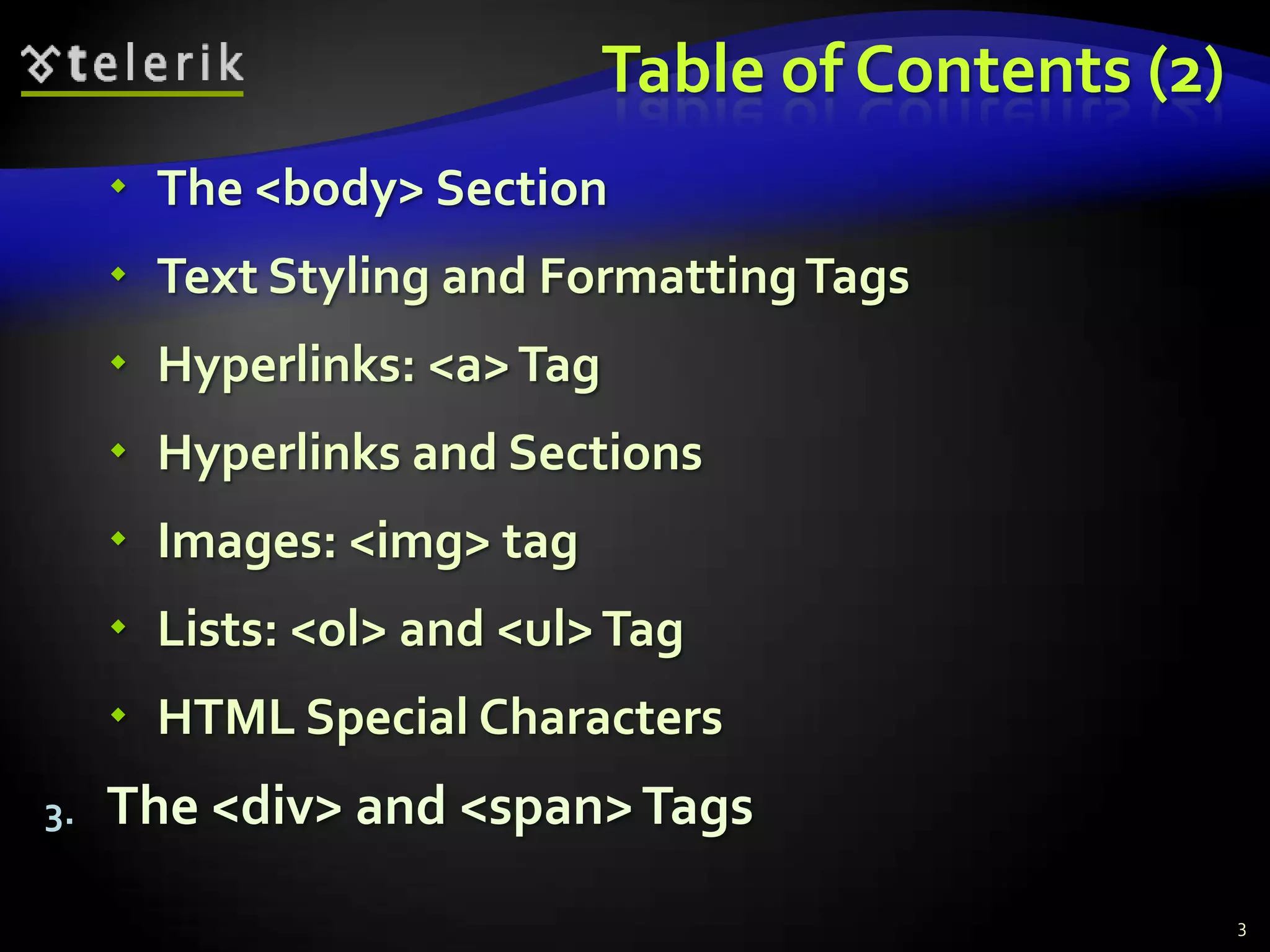 Table of Contents (2)
      The <body> Section
      Text Styling and Formatting Tags
      Hyperlinks: <a> Tag
      Hyperlinks and Sections
      Images: <img> tag
      Lists: <ol> and <ul> Tag
      HTML Special Characters
3.   The <div> and <span> Tags
                                                     3
 