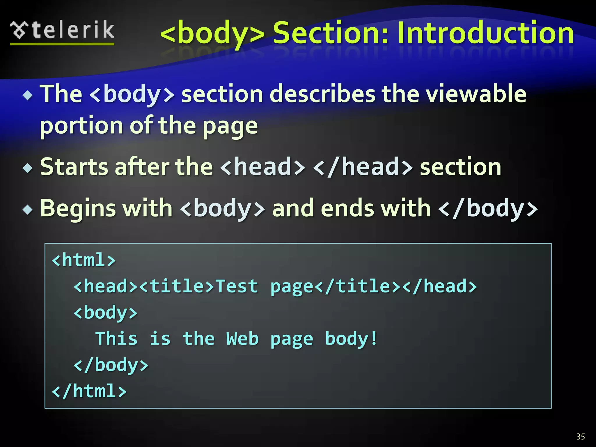 <body> Section: Introduction
 The <body> section describes the viewable
 portion of the page
 Starts after the <head> </head> section

 Begins with <body> and ends with </body>

  <html>
    <head><title>Test page</title></head>
    <body>
      This is the Web page body!
    </body>
  </html>

                                              35
 
