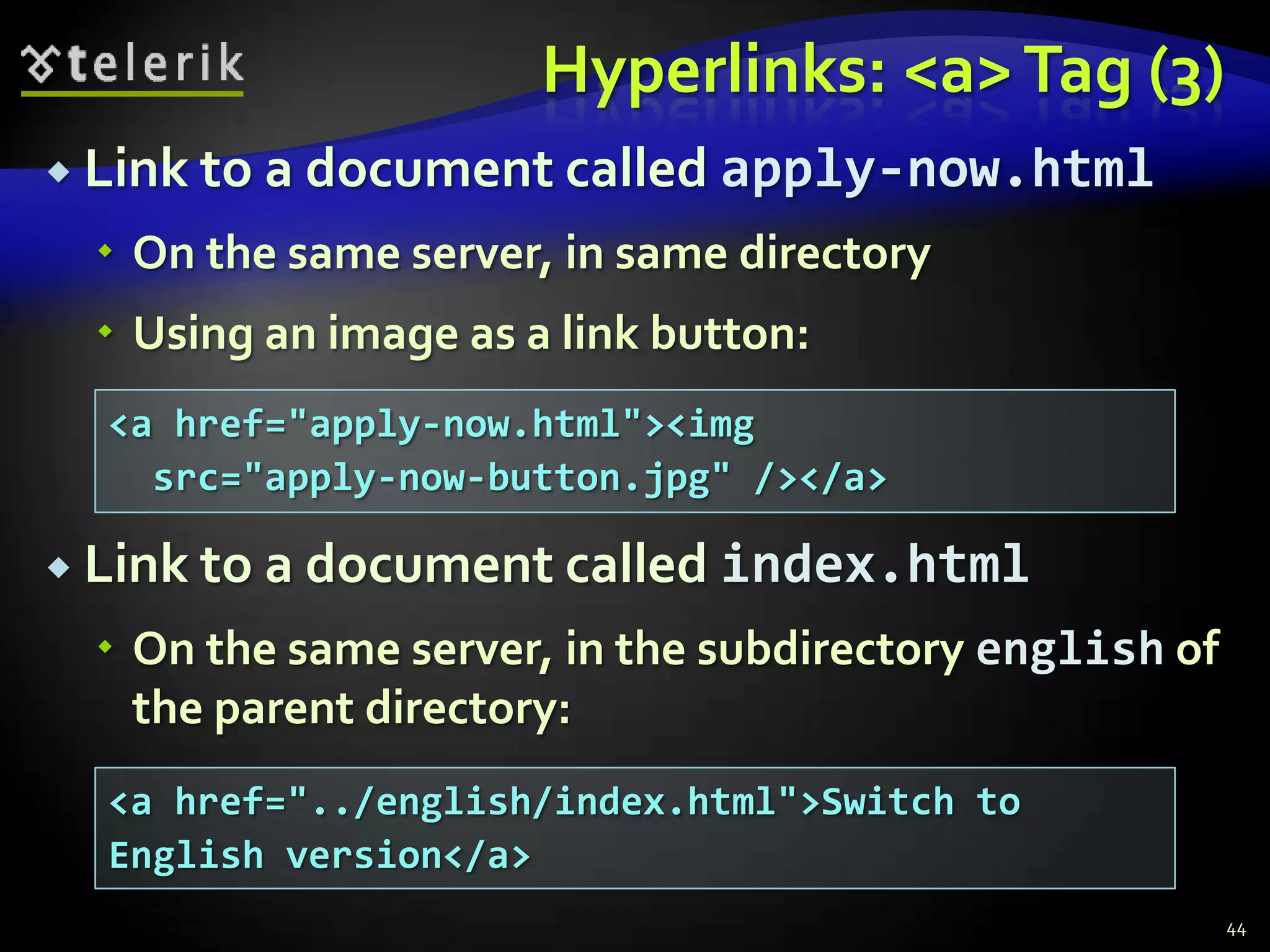 Hyperlinks: <a> Tag (3)
 Link to a document called    apply-now.html
   On the same server, in same directory
   Using an image as a link button:
  <a href="apply-now.html"><img
    src="apply-now-button.jpg" /></a>

 Link to a document called    index.html
   On the same server, in the subdirectory english of
    the parent directory:
  <a href="../english/index.html">Switch to
  English version</a>
                                                         44
 