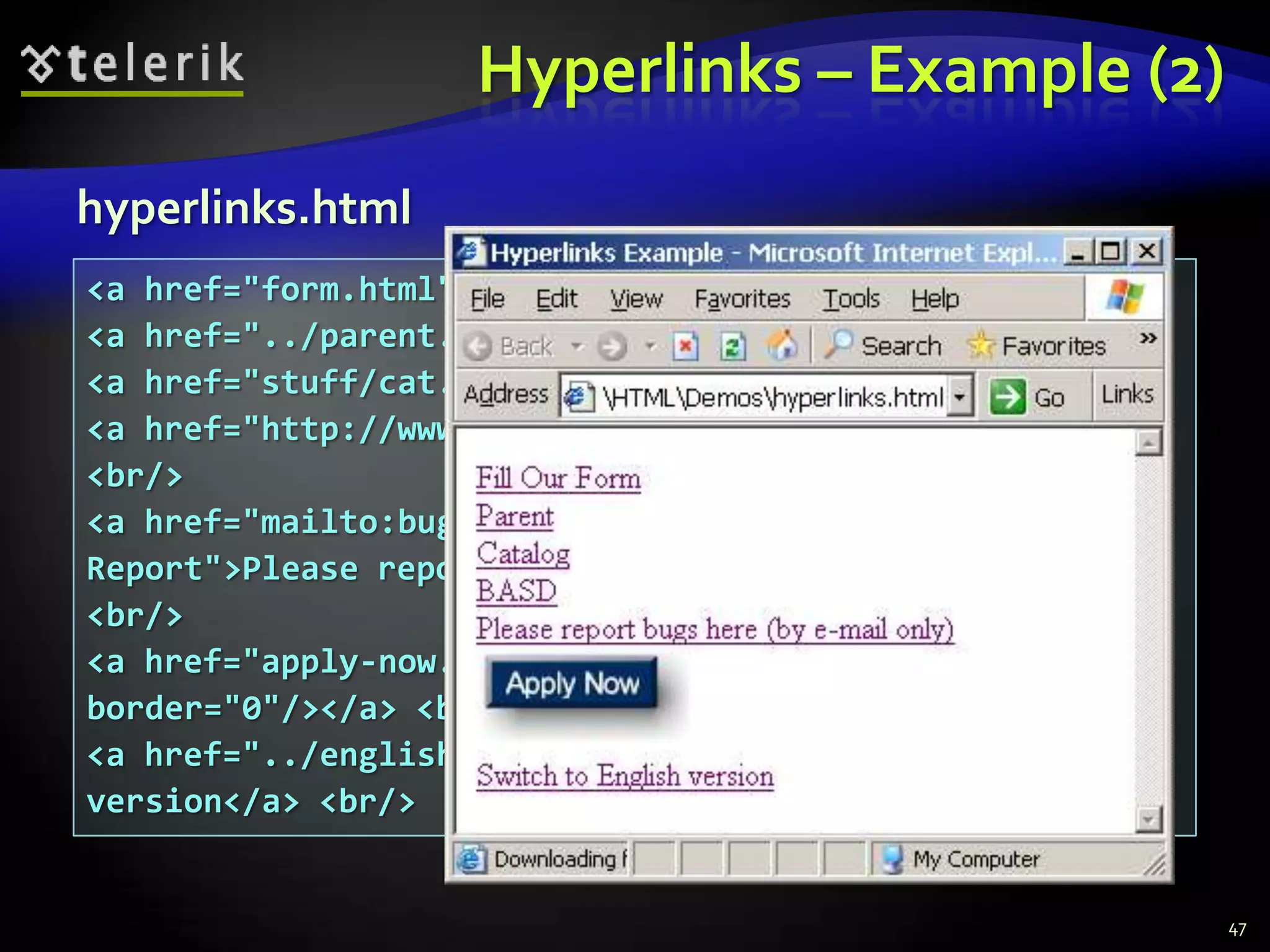 Hyperlinks – Example (2)
hyperlinks.html
<a href="form.html">Fill Our Form</a> <br/>
<a href="../parent.html">Parent</a> <br/>
<a href="stuff/cat.html">Catalog</a> <br/>
<a href="http://www.devbg.org" target="_blank">BASD</a>
<br/>
<a href="mailto:bugs@example.com?subject=Bug
Report">Please report bugs here (by e-mail only)</a>
<br/>
<a href="apply-now.html"><img src="apply-now-button.jpg"
border="0"/></a> <br/>
<a href="../english/index.html">Switch to English
version</a> <br/>


                                                           47
 