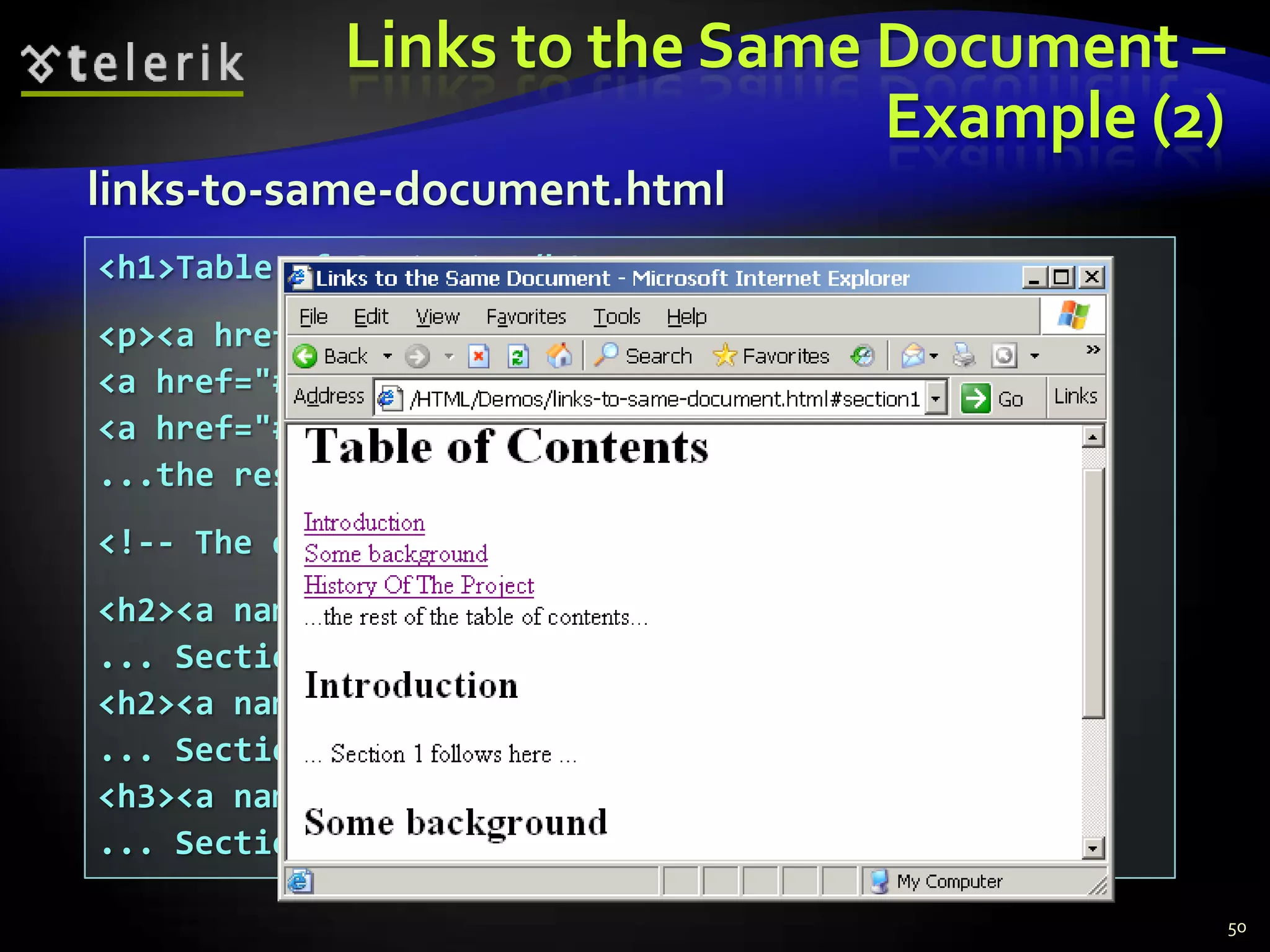 Links to the Same Document –
                              Example (2)
links-to-same-document.html
<h1>Table of Contents</h1>
<p><a href="#section1">Introduction</a><br/>
<a href="#section2">Some background</A><br/>
<a href="#section2.1">Project History</a><br/>
...the rest of the table of contents...
<!-- The document text follows here -->
<h2><a name="section1">Introduction</a></h2>
... Section 1 follows here ...
<h2><a name="section2">Some background</a></h2>
... Section 2 follows here ...
<h3><a name="section2.1">Project History</a></h3>
... Section 2.1 follows here ...

                                                    50
 