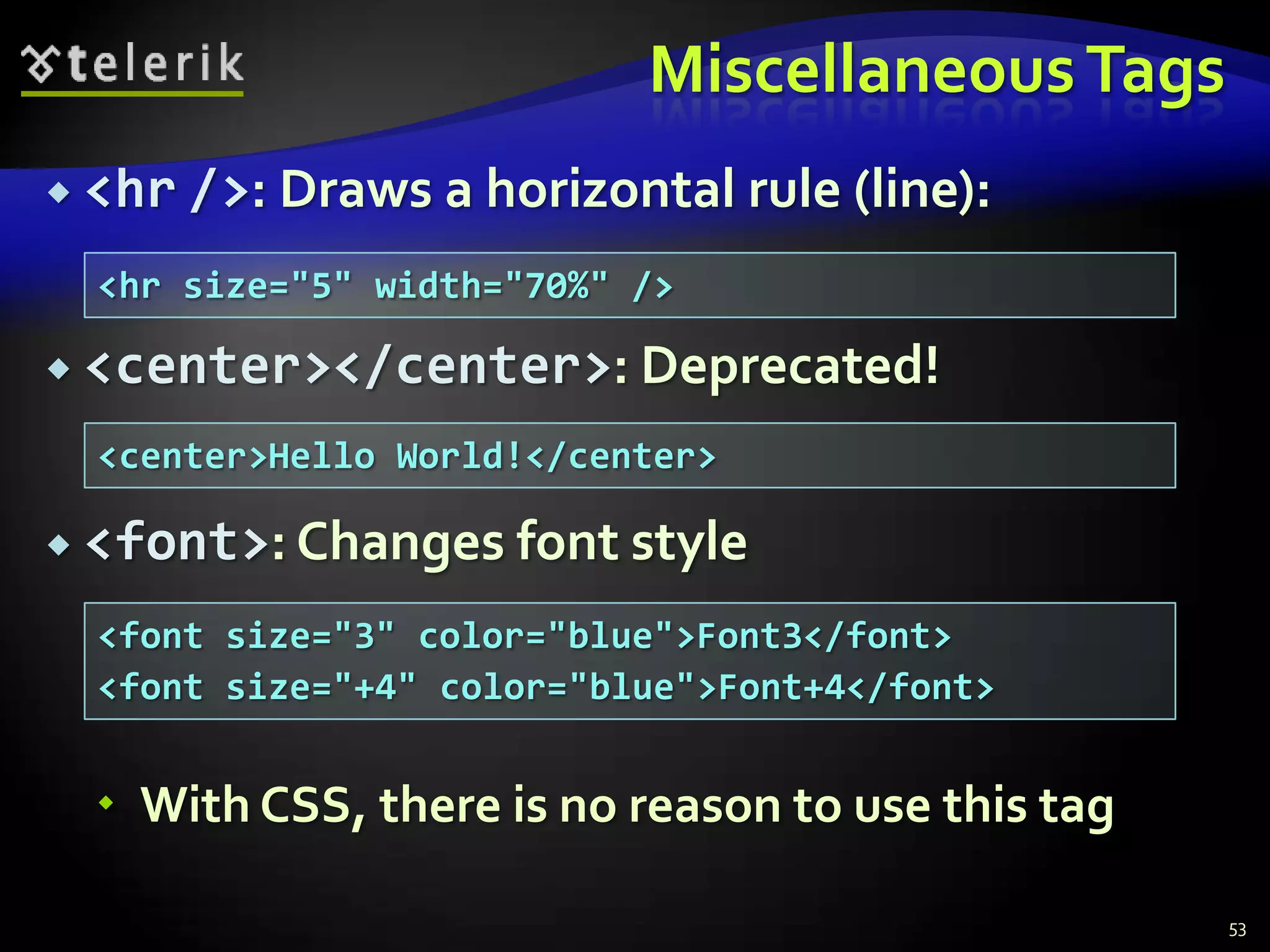 Miscellaneous Tags
 <hr />: Draws a horizontal      rule (line):
  <hr size="5" width="70%" />

 <center></center>: Deprecated!

  <center>Hello World!</center>

 <font>: Changes font style

  <font size="3" color="blue">Font3</font>
  <font size="+4" color="blue">Font+4</font>


   With CSS, there is no reason to use this tag

                                                   53
 