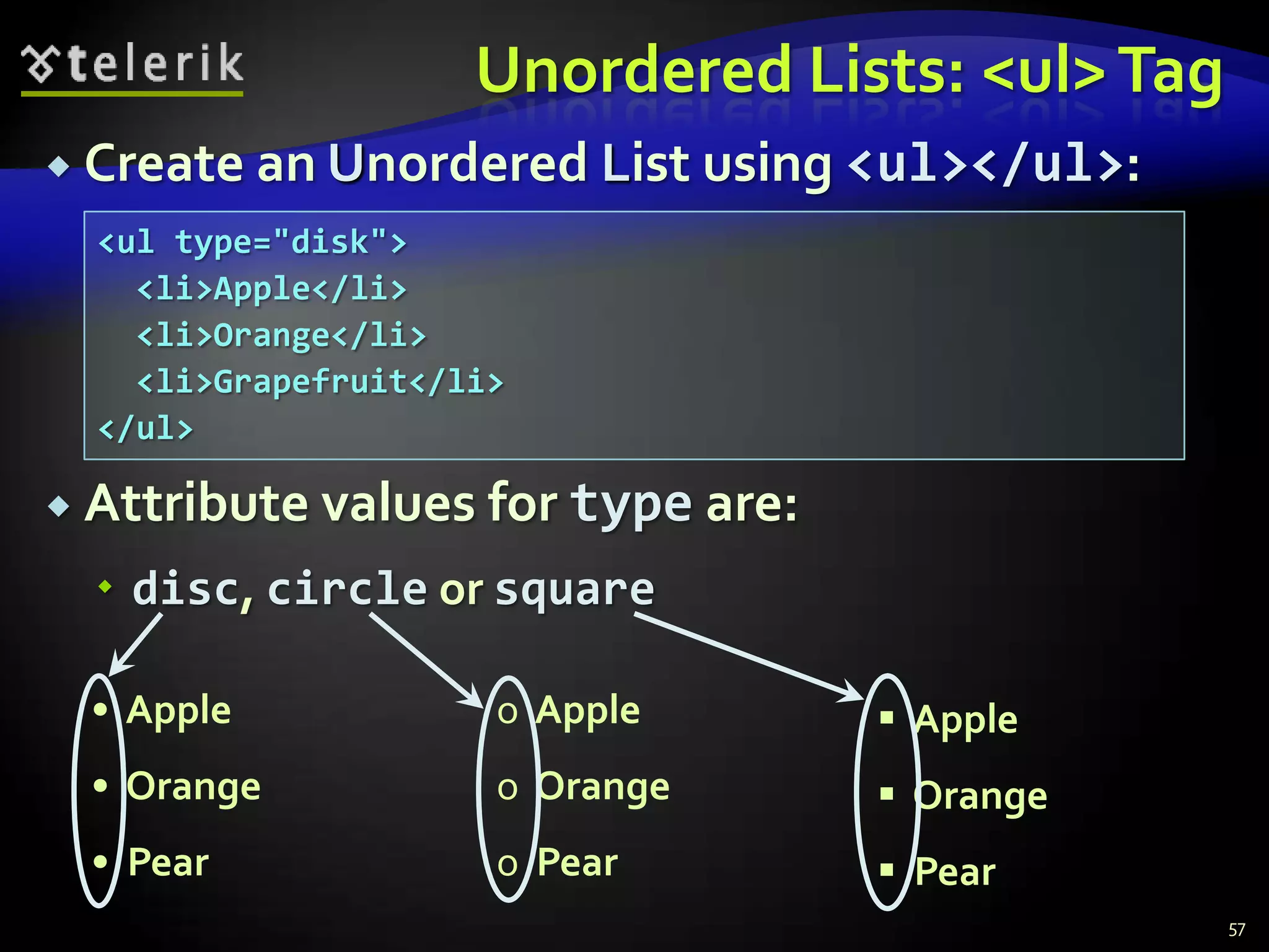 Unordered Lists: <ul> Tag
 Create an Unordered List using      <ul></ul>:
  <ul type="disk">
    <li>Apple</li>
    <li>Orange</li>
    <li>Grapefruit</li>
  </ul>

 Attribute values    for type are:
   disc, circle or square

 • Apple              o Apple           Apple
 • Orange             o Orange          Orange
 • Pear               o Pear            Pear
                                                   57
 