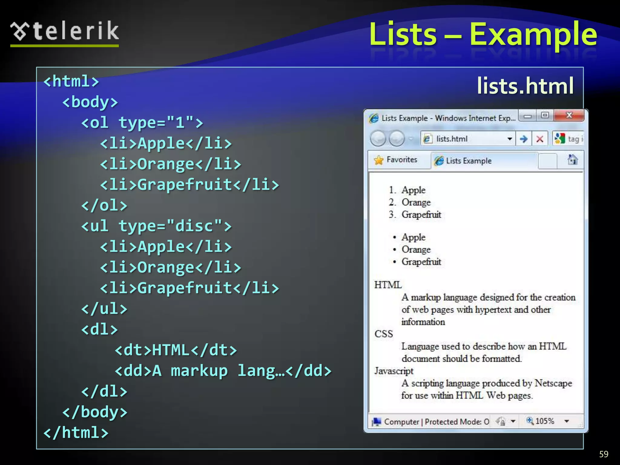 Lists – Example
<html>                                   lists.html
  <body>
    <ol type="1">
      <li>Apple</li>
      <li>Orange</li>
      <li>Grapefruit</li>
    </ol>
    <ul type="disc">
      <li>Apple</li>
      <li>Orange</li>
      <li>Grapefruit</li>
    </ul>
    <dl>
        <dt>HTML</dt>
        <dd>A markup lang…</dd>
    </dl>
  </body>
</html>
                                                      59
 