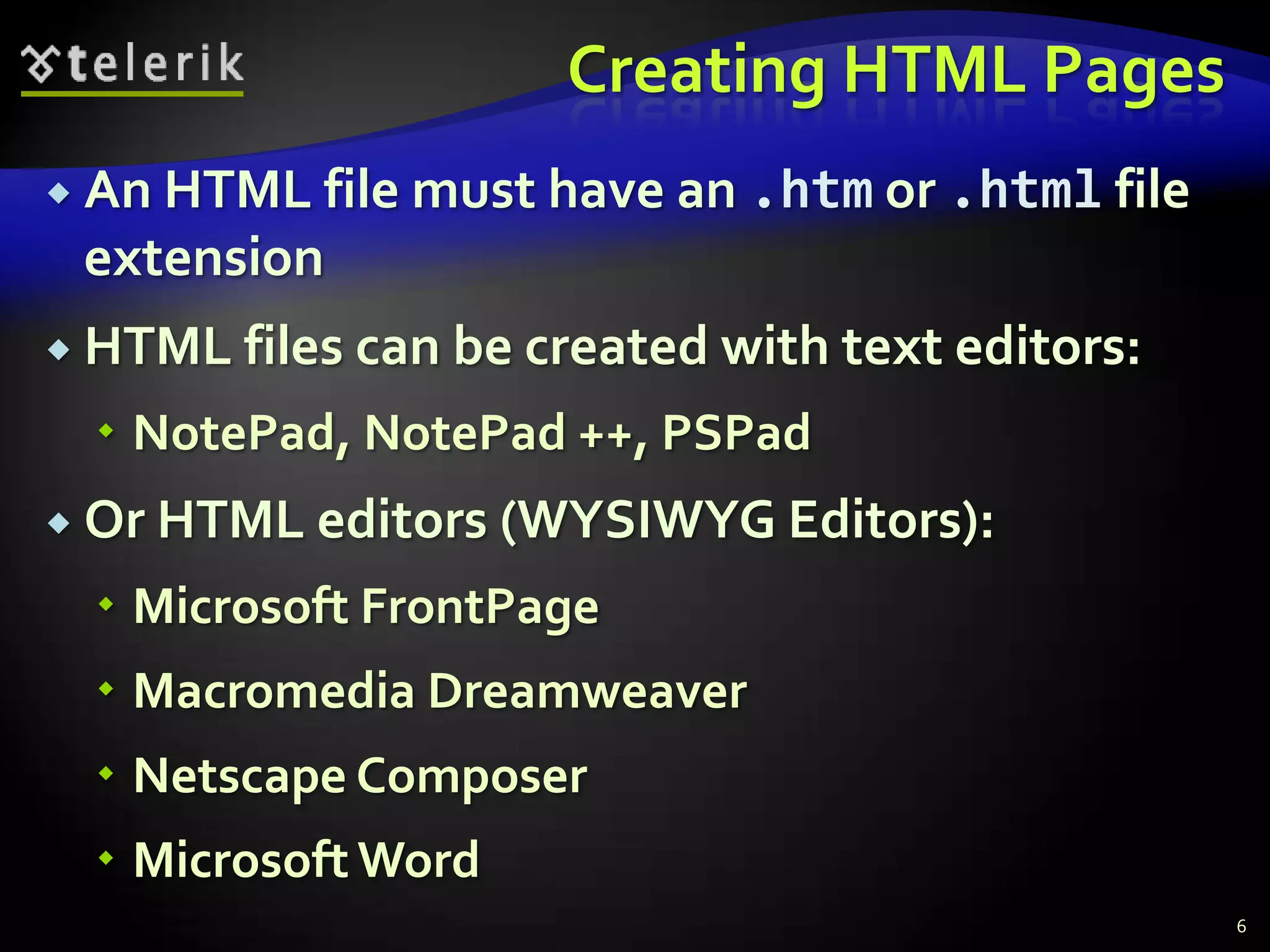 Creating HTML Pages
 An HTML file must have an   .htm or .html file
 extension
 HTML files can be created with text editors:

   NotePad, NotePad ++, PSPad
 Or HTML editors    (WYSIWYG Editors):
   Microsoft FrontPage
   Macromedia Dreamweaver
   Netscape Composer
   Microsoft Word
                                                   6
 