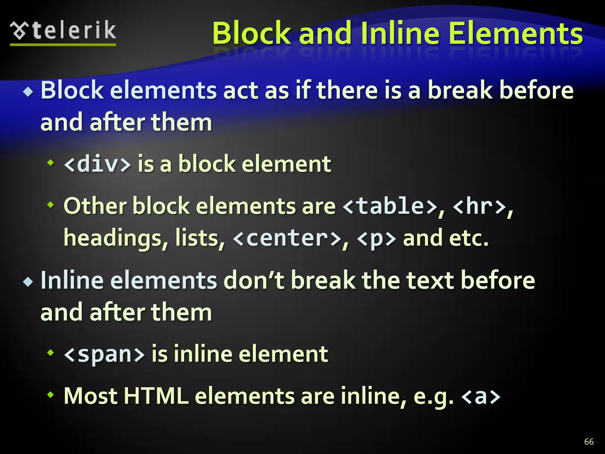 Block and Inline Elements
 Block elements act as if   there is a break before
 and after them
   <div> is a block element
   Other block elements are <table>, <hr>,
    headings, lists, <center>, <p> and etc.
 Inline elements don’t break the text before
 and after them
   <span> is inline element
   Most HTML elements are inline, e.g. <a>
                                                       66
 