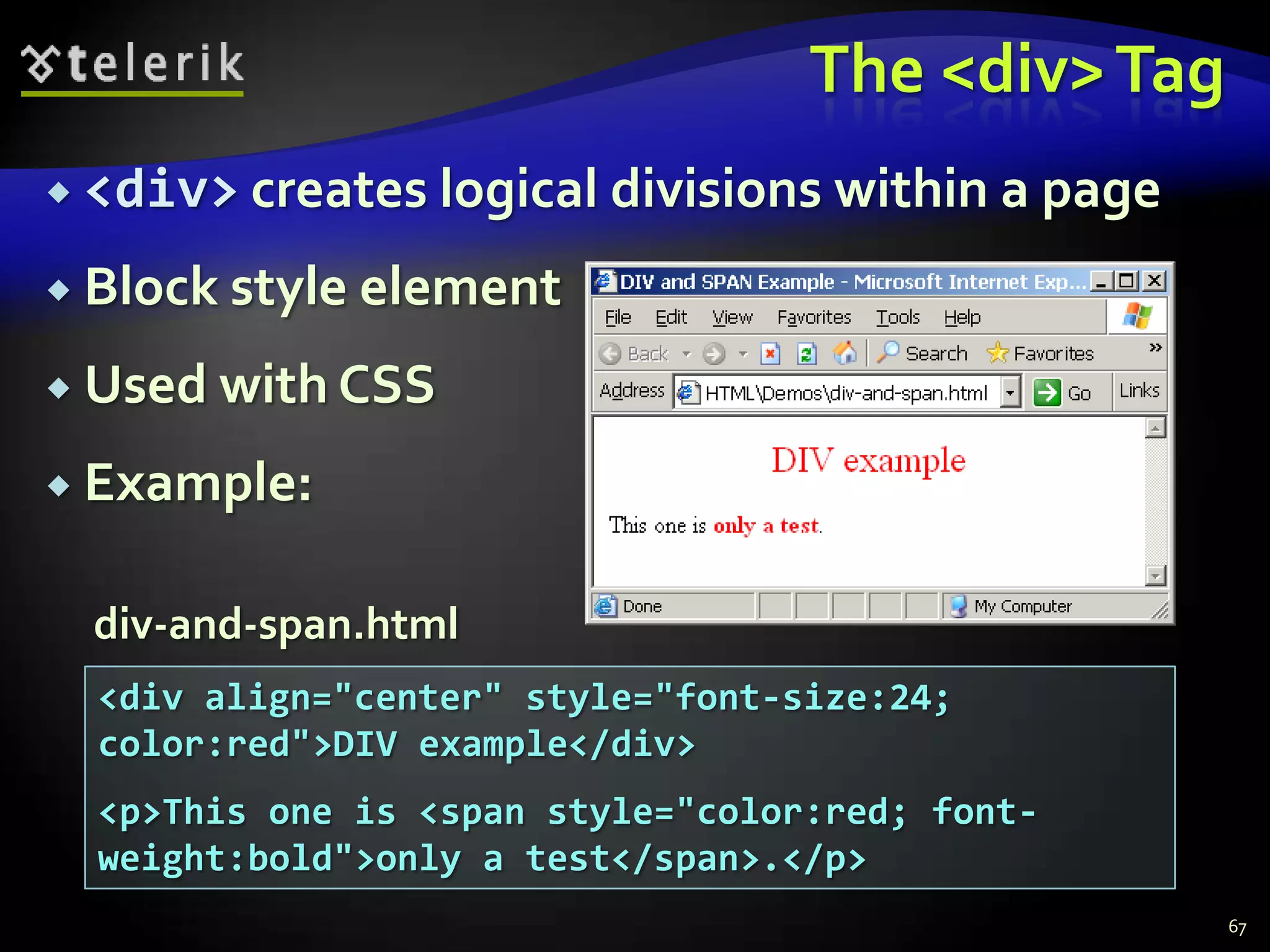 The <div> Tag
 <div> creates logical   divisions within a page
 Block style element

 Used with CSS

 Example:


  div-and-span.html
  <div align="center" style="font-size:24;
  color:red">DIV example</div>
  <p>This one is <span style="color:red; font-
  weight:bold">only a test</span>.</p>
                                                    67
 