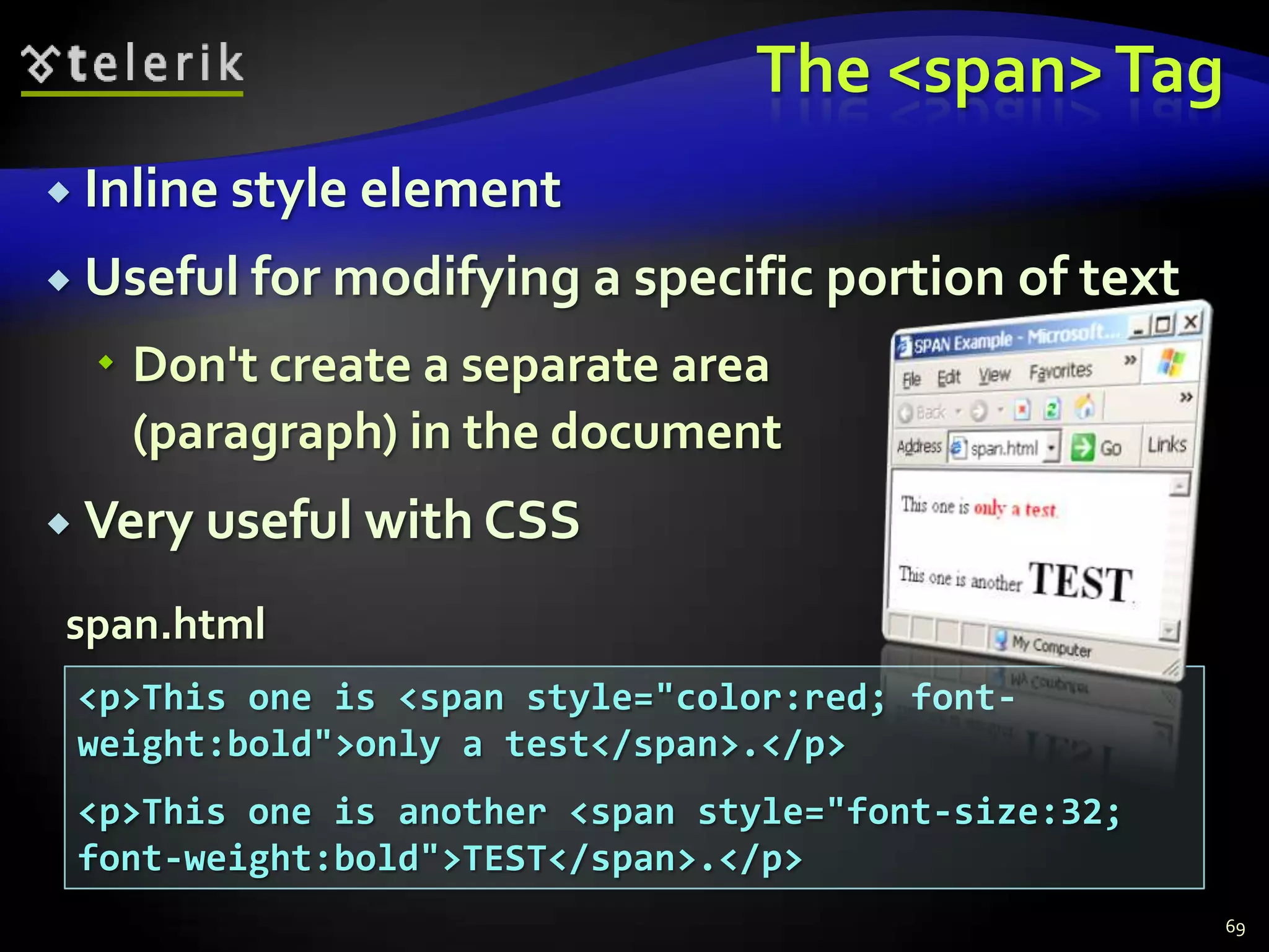 The <span> Tag
 Inline style element

 Useful for modifying a specific portion of text

   Don't create a separate area
    (paragraph) in the document
 Very useful with CSS

span.html
 <p>This one is <span style="color:red; font-
 weight:bold">only a test</span>.</p>
 <p>This one is another <span style="font-size:32;
 font-weight:bold">TEST</span>.</p>
                                                     69
 