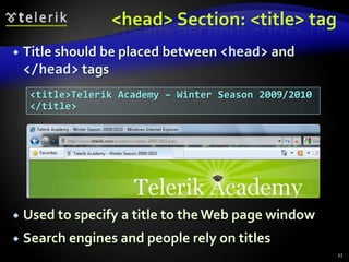 <head> Section: <title> tag
   Title should be placed between <head> and
    </head> tags
     <title>Telerik Academy – Winter Season 2009/2010
     </title>




   Used to specify a title to the Web page window
   Search engines and people rely on titles
                                                        27
 