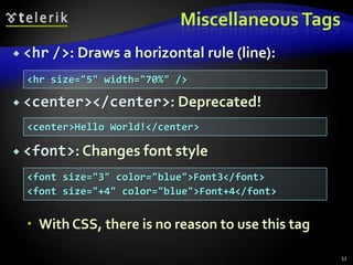 Miscellaneous Tags
 <hr />: Draws a horizontal      rule (line):
  <hr size="5" width="70%" />

 <center></center>: Deprecated!

  <center>Hello World!</center>

 <font>: Changes font style

  <font size="3" color="blue">Font3</font>
  <font size="+4" color="blue">Font+4</font>


   With CSS, there is no reason to use this tag

                                                   53
 