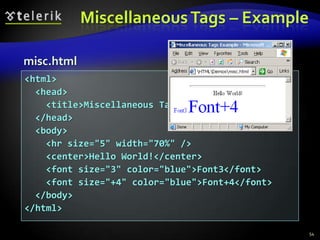 Miscellaneous Tags – Example

misc.html
<html>
  <head>
    <title>Miscellaneous Tags Example</title>
  </head>
  <body>
    <hr size="5" width="70%" />
    <center>Hello World!</center>
    <font size="3" color="blue">Font3</font>
    <font size="+4" color="blue">Font+4</font>
  </body>
</html>

                                                 54
 