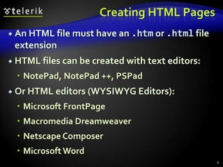 Creating HTML Pages
 An HTML file must have an   .htm or .html file
 extension
 HTML files can be created with text editors:

   NotePad, NotePad ++, PSPad
 Or HTML editors    (WYSIWYG Editors):
   Microsoft FrontPage
   Macromedia Dreamweaver
   Netscape Composer
   Microsoft Word
                                                   6
 