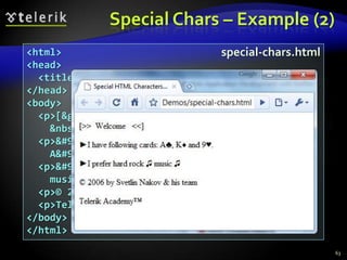 Special Chars – Example (2)
<html>                            special-chars.html
<head>
  <title>Special HTML Characters Example</title>
</head>
<body>
  <p>[&gt;&gt;&nbsp;&nbsp;Welcome
    &nbsp;&nbsp;&lt;&lt;]</p>
  <p>&#9658;I have following cards:
    A&#9827;, K&#9830; and 9&#9829;.</p>
  <p>&#9658;I prefer hard rock &#9835;
    music &#9835;</p>
  <p>© 2006 by Svetlin Nakov &amp; his team</p>
  <p>Telerik Academy™</p>
</body>
</html>
                                                       63
 