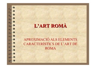 L’ART ROMÀ

APROXIMACIÓ ALS ELEMENTS
CARACTERÍSTICS DE L’ART DE
         ROMA
 