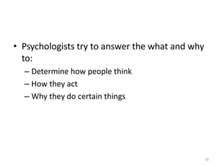 • Psychologists try to answer the what and why
to:
– Determine how people think
– How they act
– Why they do certain things
10
 