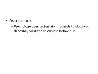 • As a science
– Psychology uses systematic methods to observe,
describe, predict and explain behaviour.
12
 