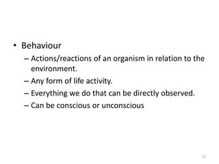 • Behaviour
– Actions/reactions of an organism in relation to the
environment.
– Any form of life activity.
– Everything we do that can be directly observed.
– Can be conscious or unconscious
13
 