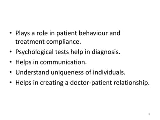 • Plays a role in patient behaviour and
treatment compliance.
• Psychological tests help in diagnosis.
• Helps in communication.
• Understand uniqueness of individuals.
• Helps in creating a doctor-patient relationship.
18
 