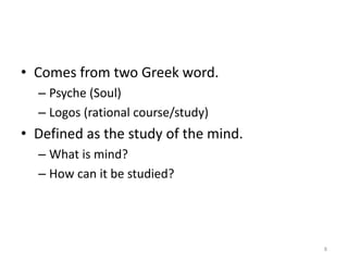 • Comes from two Greek word.
– Psyche (Soul)
– Logos (rational course/study)
• Defined as the study of the mind.
– What is mind?
– How can it be studied?
8
 