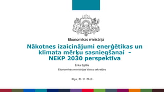 Nākotnes izaicinājumi enerģētikas un
klimata mērķu sasniegšanai -
NEKP 2030 perspektīva
Ēriks Eglītis
Ekonomikas ministrijas Valsts sekretārs
Rīga, 21.11.2019
 