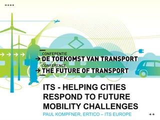 ITS - HELPING CITIESRESPOND TO FUTURE MOBILITY CHALLENGES PAUL KOMPFNER, ERTICO – ITS EUROPE 