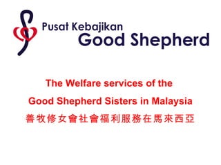 The Welfare services of the
Good Shepherd Sisters in Malaysia
善牧修女會社會福利服務在馬來西亞
 