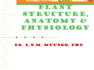 Plant
Structure,
Anatomy &
Physiology
Dr. L.T.M. Muungo, PhD
 