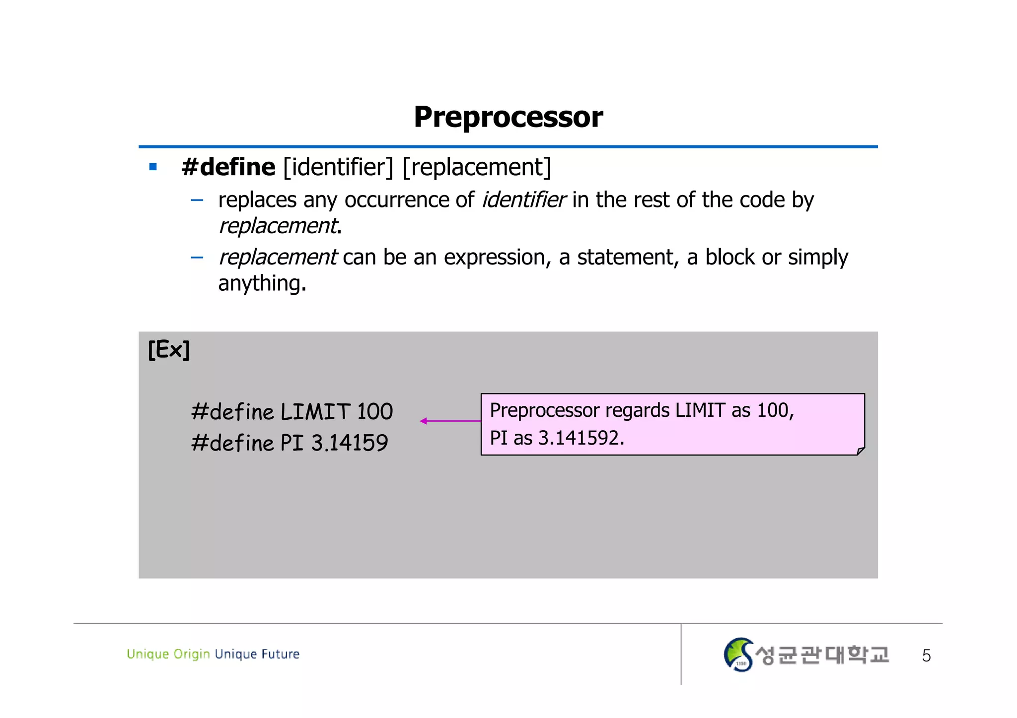 Preprocessor  #define [identifier] [replacement] – replaces any occurrence of identifier in the rest of the code by replacement. – replacement can be an expression, a statement, a block or simply anything. [Ex] #define LIMIT 100 Preprocessor regards LIMIT as 100, #define PI 3.14159 PI as 3.141592. 5 