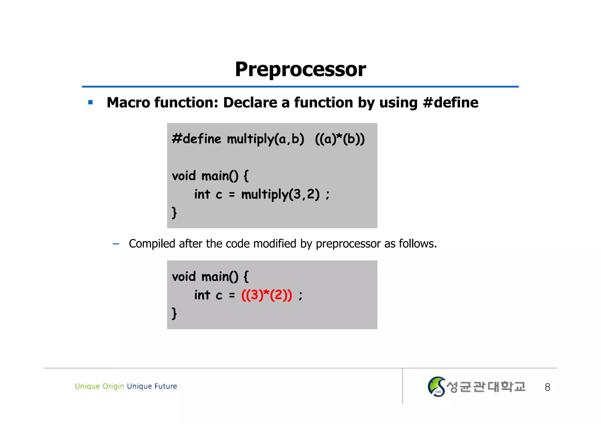 Preprocessor  Macro function: Declare a function by using #define #define multiply(a,b) ((a)*(b)) void main() { int c = multiply(3,2) ; } – Compiled after the code modified by preprocessor as follows. void main() { int c = ((3)*(2)) ; } 8 