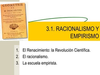 3.1. RACIONALISMO Y
                            EMPIRISMO

1. El Renacimiento: la Revolución Científica.
2. El racionalismo.
3. La escuela empirista.
 