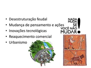 • Desestruturação feudal
• Mudança de pensamento e ações
• Inovações tecnológicas
• Reaquecimento comercial
• Urbanismo
 