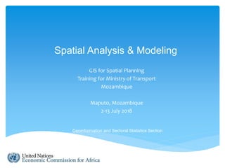 Spatial Analysis & Modeling
GIS for Spatial Planning
Training for Ministry of Transport
Mozambique
Maputo, Mozambique
2-13 July 2018
Geoinformation and Sectoral Statistics Section
 