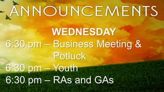 WEDNESDAY
6:30 pm – Business Meeting &
Potluck
6:30 pm – Youth
6:30 pm – RAs and GAs
 
