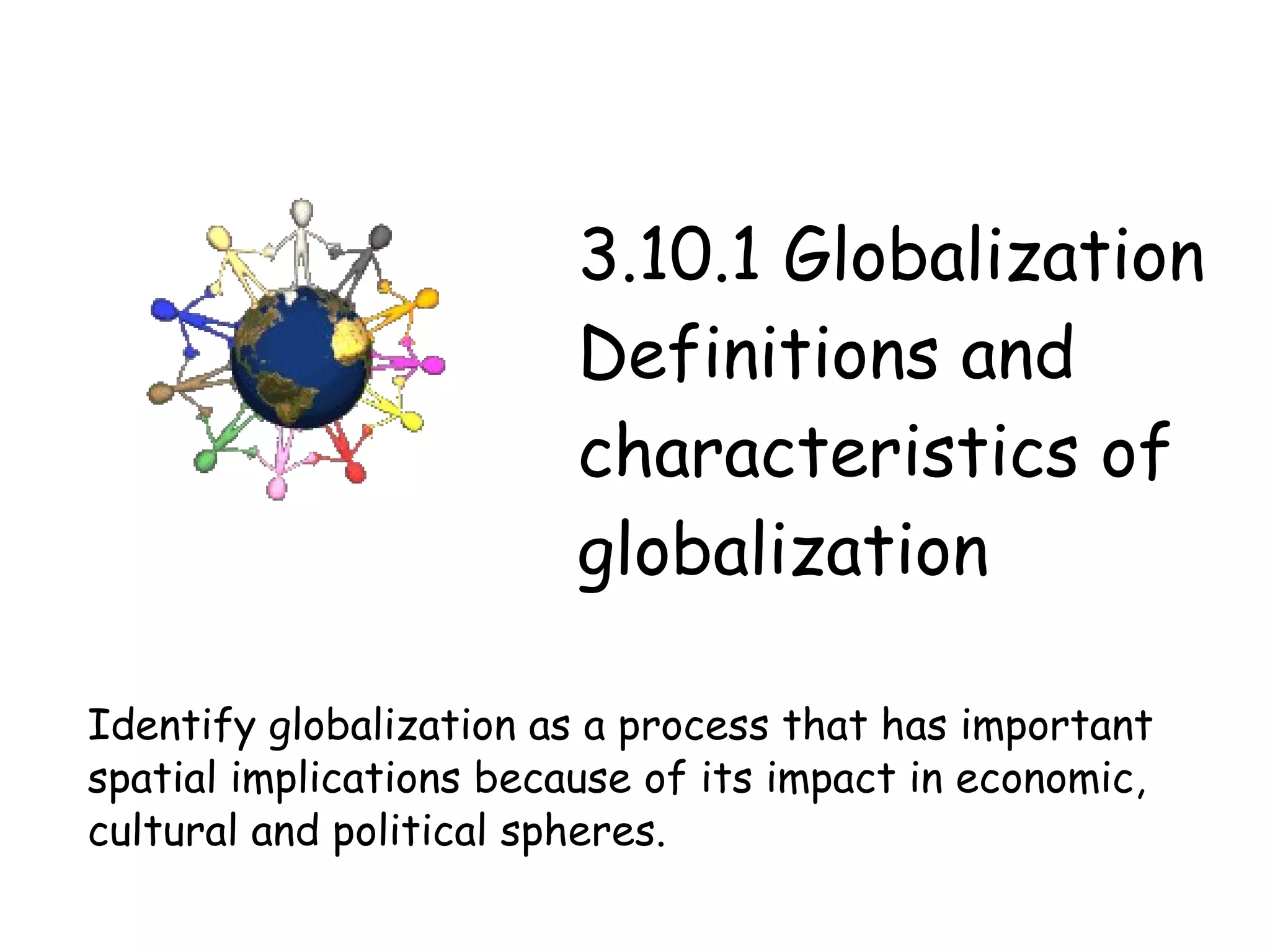 3.10.1 Globalization Definitions and characteristics of globalization Identify globalization as a process that has important spatial implications because of its impact in economic, cultural and political spheres. 