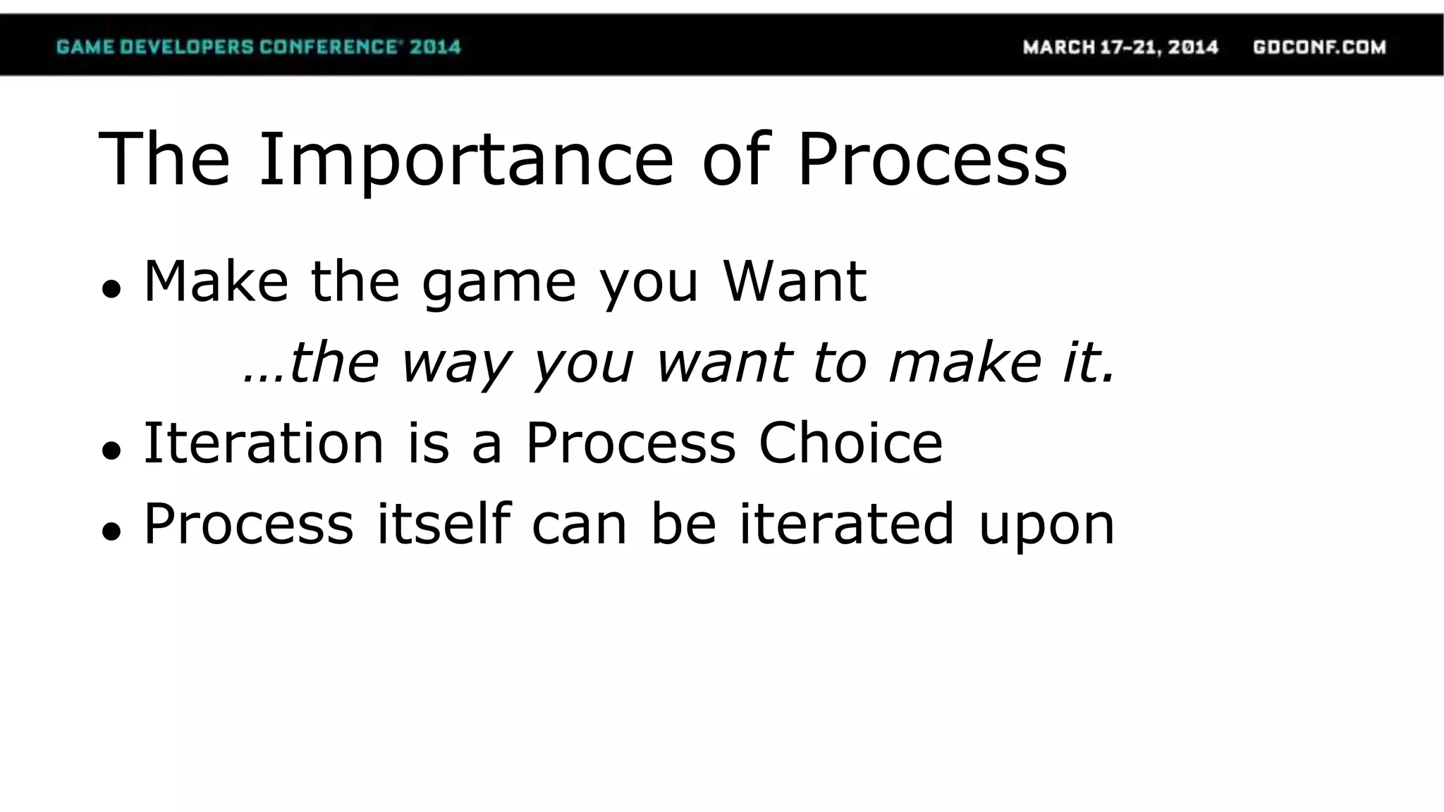 The Importance of Process
● Make the game you Want
…the way you want to make it.
● Iteration is a Process Choice
● Process itself can be iterated upon
 