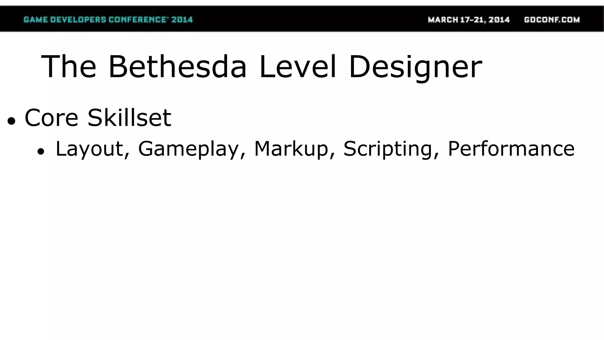 The Bethesda Level Designer
● Core Skillset
● Layout, Gameplay, Markup, Scripting, Performance
 