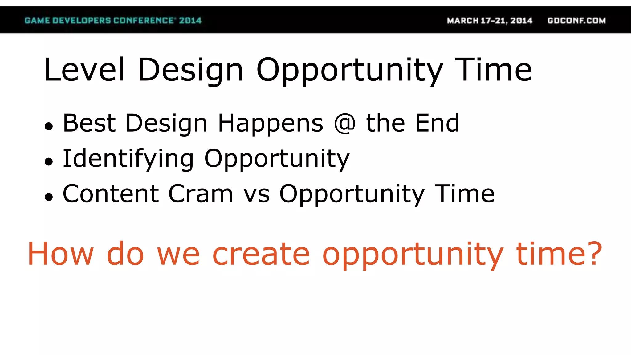 Level Design Opportunity Time
● Best Design Happens @ the End
● Identifying Opportunity
● Content Cram vs Opportunity Time
How do we create opportunity time?
 