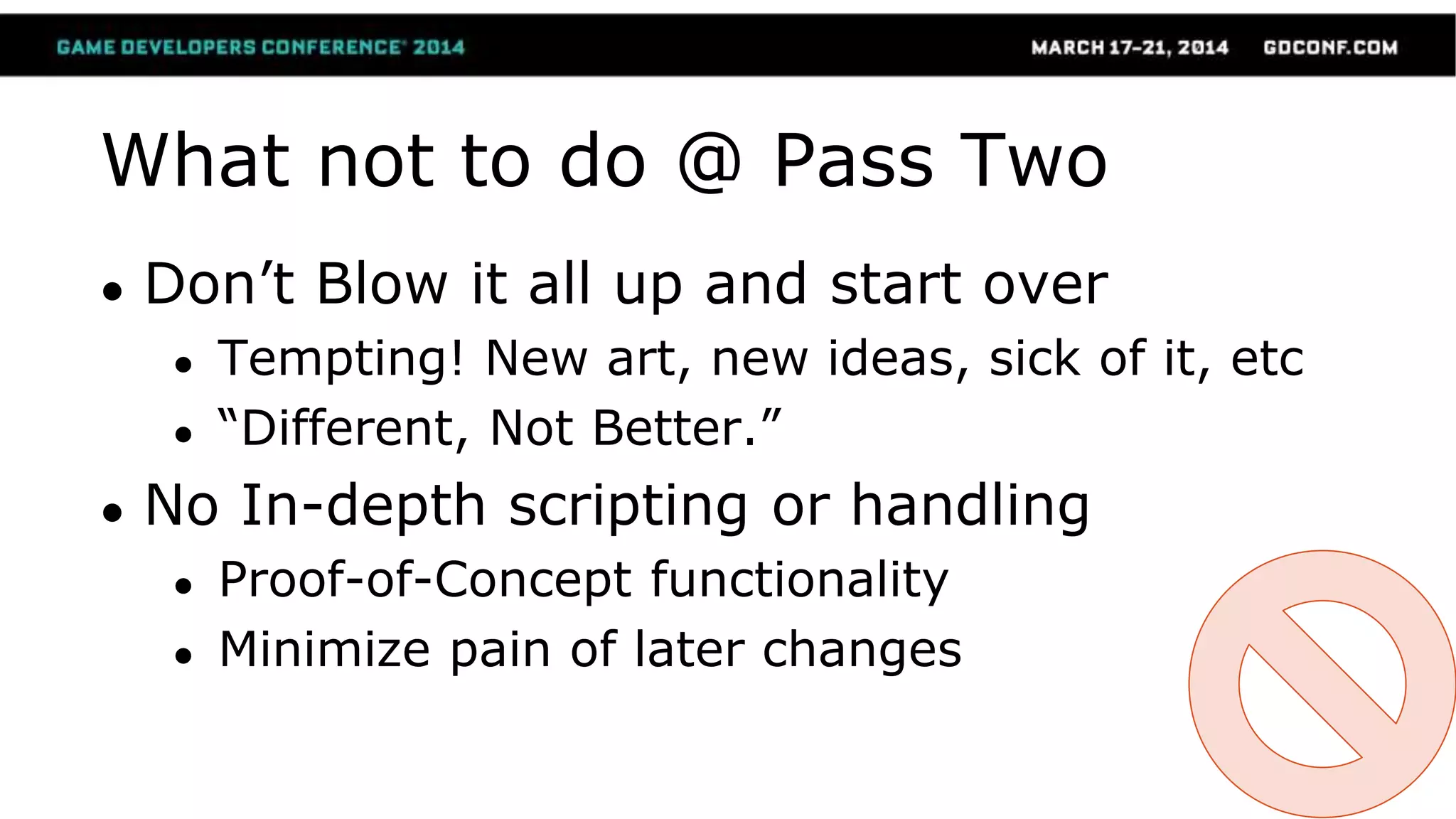 What not to do @ Pass Two
● Don’t Blow it all up and start over
● Tempting! New art, new ideas, sick of it, etc
● “Different, Not Better.”
● No In-depth scripting or handling
● Proof-of-Concept functionality
● Minimize pain of later changes
 
