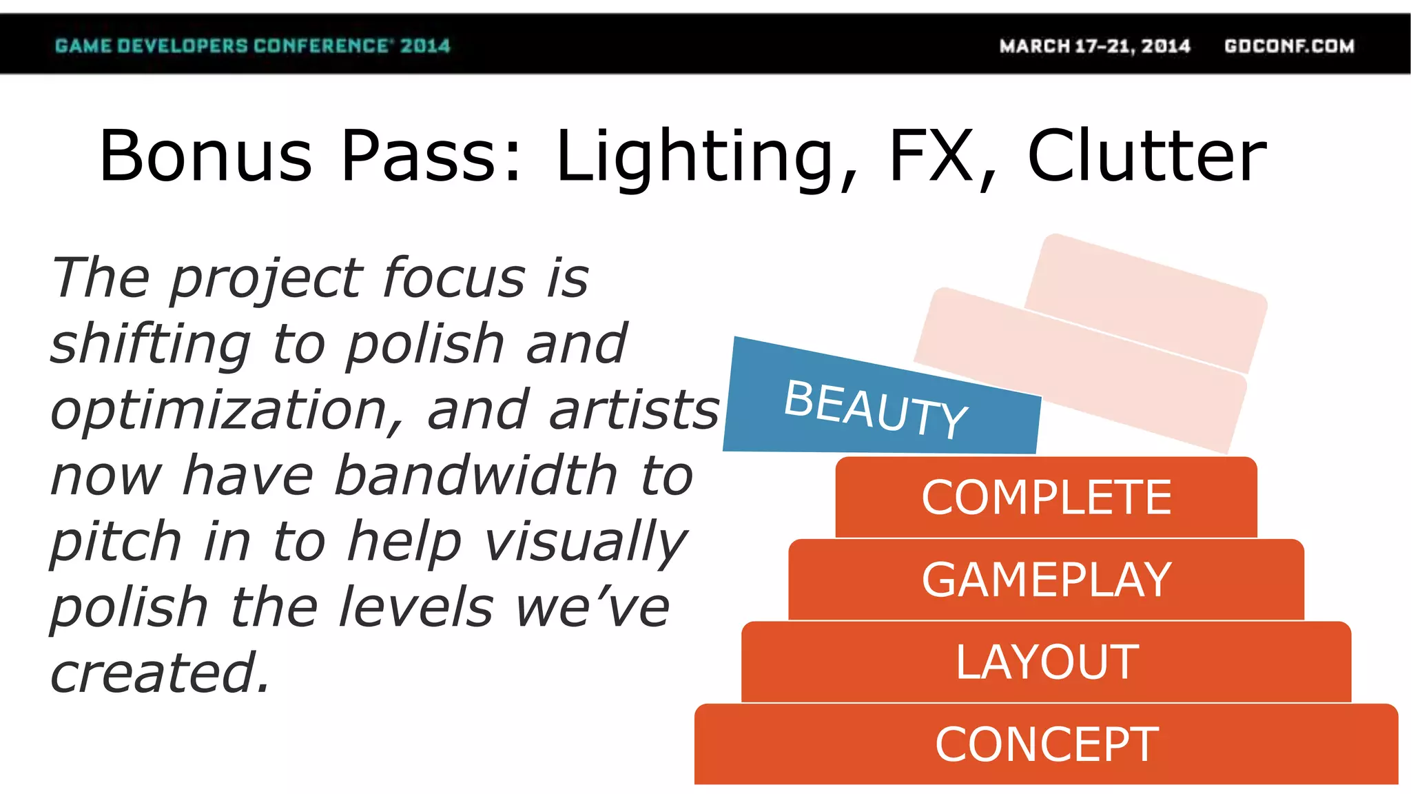 CONCEPT
LAYOUT
GAMEPLAY
COMPLETE
Bonus Pass: Lighting, FX, Clutter
The project focus is
shifting to polish and
optimization, and artists
now have bandwidth to
pitch in to help visually
polish the levels we’ve
created.
 