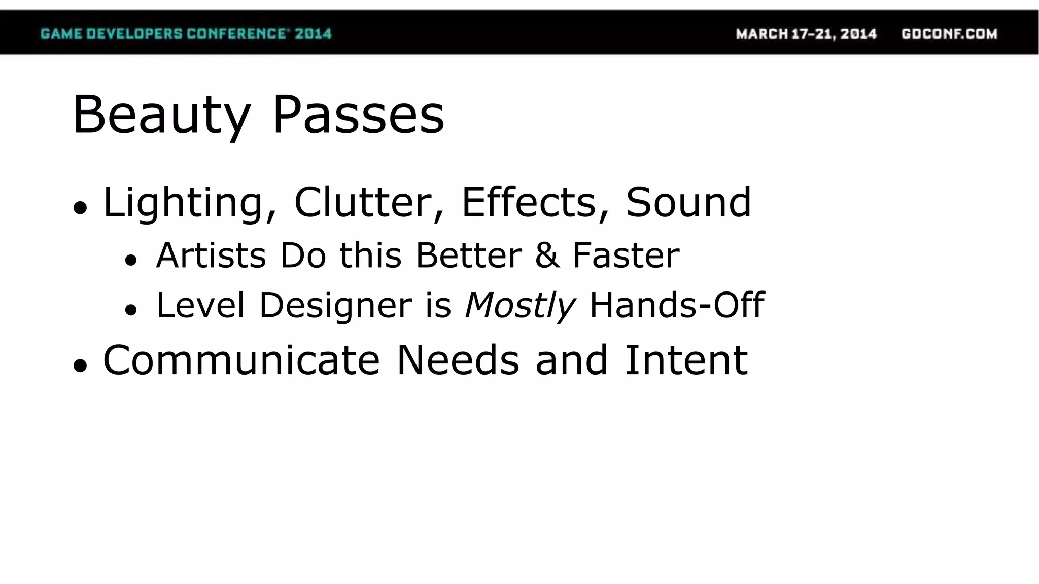 Beauty Passes
● Lighting, Clutter, Effects, Sound
● Artists Do this Better & Faster
● Level Designer is Mostly Hands-Off
● Communicate Needs and Intent
 
