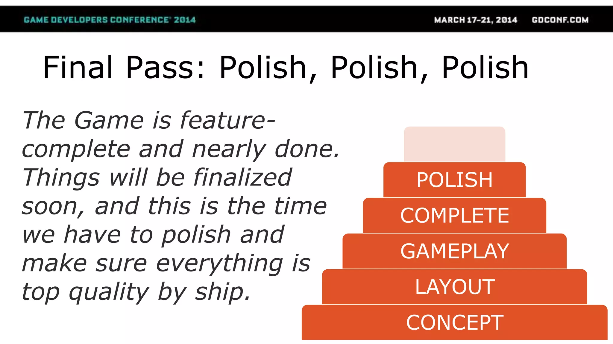 CONCEPT
LAYOUT
GAMEPLAY
COMPLETE
POLISH
Final Pass: Polish, Polish, Polish
The Game is feature-
complete and nearly done.
Things will be finalized
soon, and this is the time
we have to polish and
make sure everything is
top quality by ship.
 