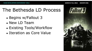 The Bethesda LD Process
● Begins w/Fallout 3
● New LD Team
● Existing Tools/Workflow
● Iteration as Core Value
 