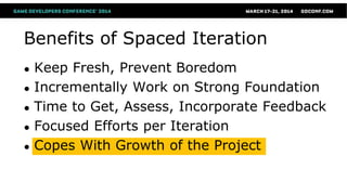 Benefits of Spaced Iteration
● Keep Fresh, Prevent Boredom
● Incrementally Work on Strong Foundation
● Time to Get, Assess, Incorporate Feedback
● Focused Efforts per Iteration
● Copes With Growth of the Project
 