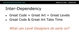 Inter-Dependency
● Great Code + Great Art = Great Levels
● Great Code & Great Art Take Time
What can Level Designers do early on?
 