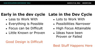 Early in the dev cycle
● Less to Work With
● Everything is Possible
● Focus can be Difficult
● Little Known or Proven
Good Design is Difficult
Late in the Dev Cycle
● Lots to Work With
● Possibilities Narrower
● High Focus Attainable
● Ideas have been
Proven or Failed
Best Stuff Happens Here
 