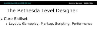 The Bethesda Level Designer
● Core Skillset
● Layout, Gameplay, Markup, Scripting, Performance
 
