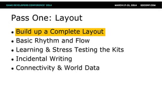 Pass One: Layout
● Build up a Complete Layout
● Basic Rhythm and Flow
● Learning & Stress Testing the Kits
● Incidental Writing
● Connectivity & World Data
 