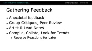 Gathering Feedback
● Anecdotal feedback
● Group Critiques, Peer Review
● Artist & Lead Notes
● Compile, Collate, Look for Trends
● Reserve Reactions for Later
 
